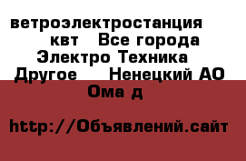 ветроэлектростанция 15-50 квт - Все города Электро-Техника » Другое   . Ненецкий АО,Ома д.